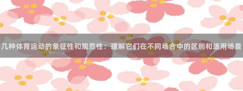 米兰体育登录：几种体育运动的象征性和规范性：理解它们在不同场合中的区别和适用场景