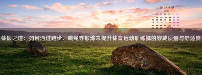 米兰体育网页版：体锻之道：如何通过跑步、跳绳等锻炼来提升体育运动训练裤的穿戴质量与舒适度