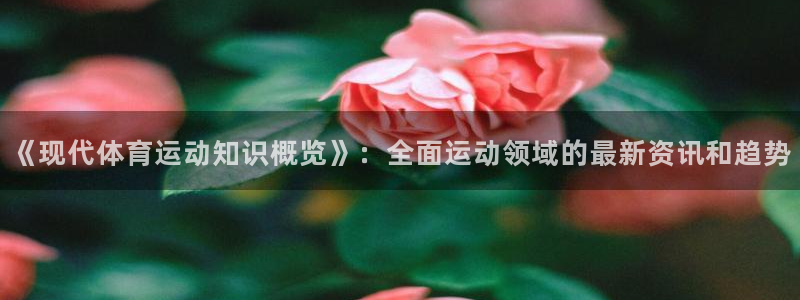 米兰体育官方下载入口：《现代体育运动知识概览》：全面运动领域的最新资讯和趋势