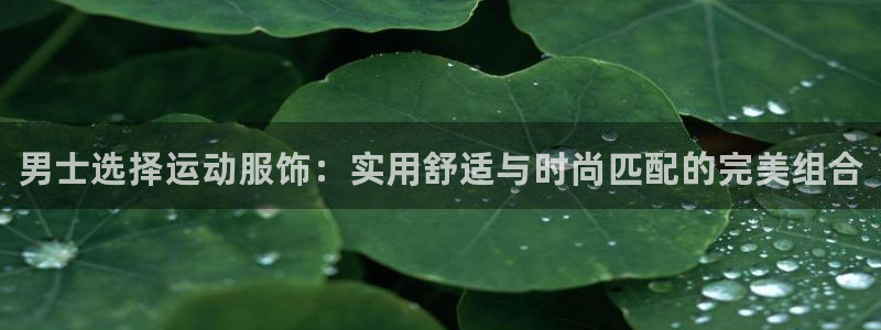 米兰体育官网入口：男士选择运动服饰：实用舒适与时尚匹配的完美组合