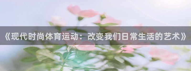 米兰体育app下载：《现代时尚体育运动：改变我们日常生活的艺术》