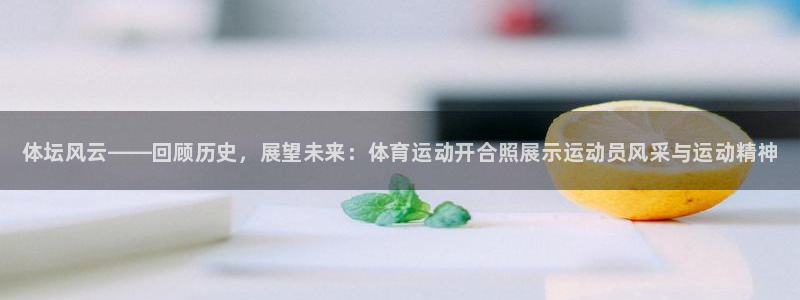 米兰体育下载官网最新版：体坛风云——回顾历史，展望未来：体育运动开合照展示运动员风采与运动精神
