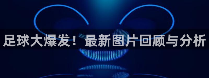 米兰体育网站：足球大爆发！最新图片回顾与分析