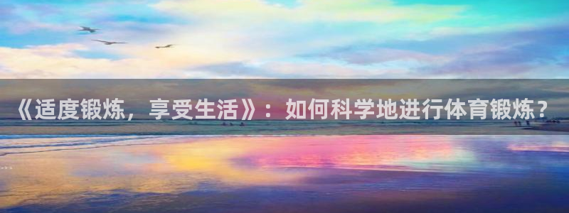 米兰体育：《适度锻炼，享受生活》：如何科学地进行体育锻炼？