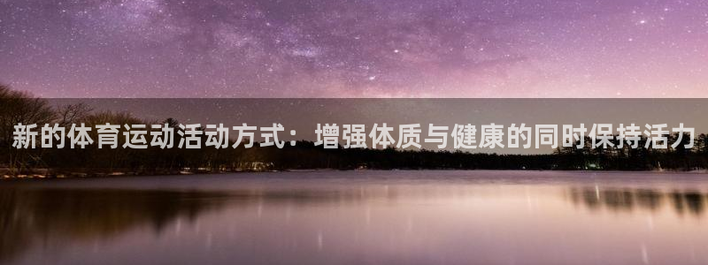 米兰体育官方下载入口：新的体育运动活动方式：增强体质与健康的同时保持活力
