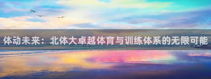 米兰体育平台：体动未来：北体大卓越体育与训练体系的无限可能