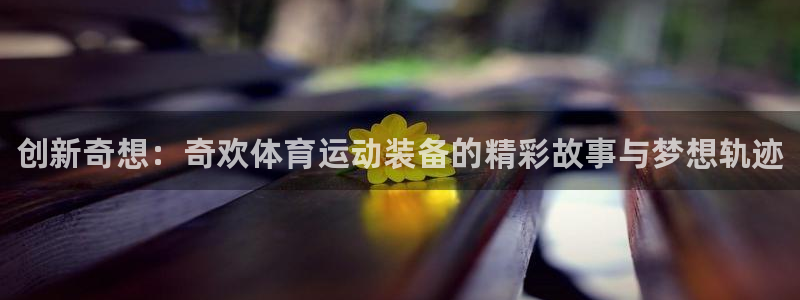 米兰体育：创新奇想：奇欢体育运动装备的精彩故事与梦想轨迹