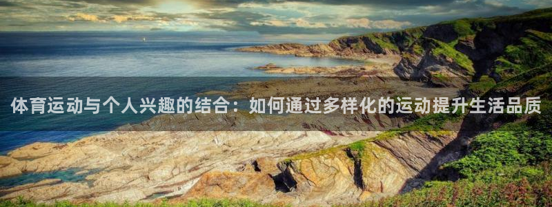 米兰体育报官网：体育运动与个人兴趣的结合：如何通过多样化的运动提升生活品质