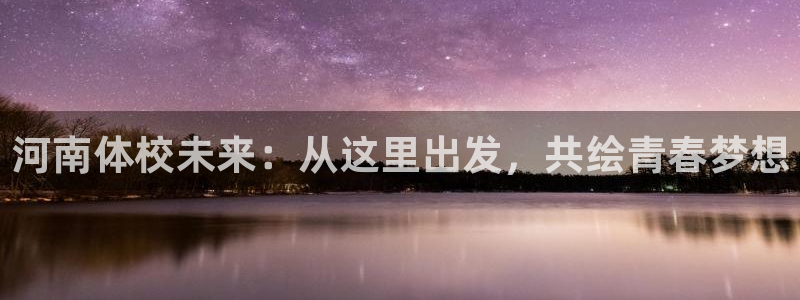 米兰体育app：河南体校未来：从这里出发，共绘青春梦想