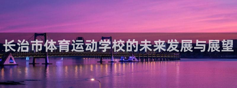 米兰体育综合官网：长治市体育运动学校的未来发展与展望