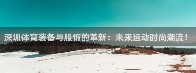 米兰体育综合官网：深圳体育装备与服饰的革新：未来运动时尚潮流！