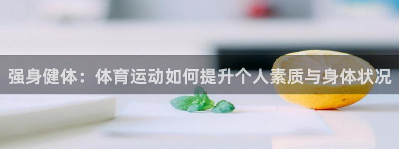 米兰体育怎么样：强身健体：体育运动如何提升个人素质与身体状况
