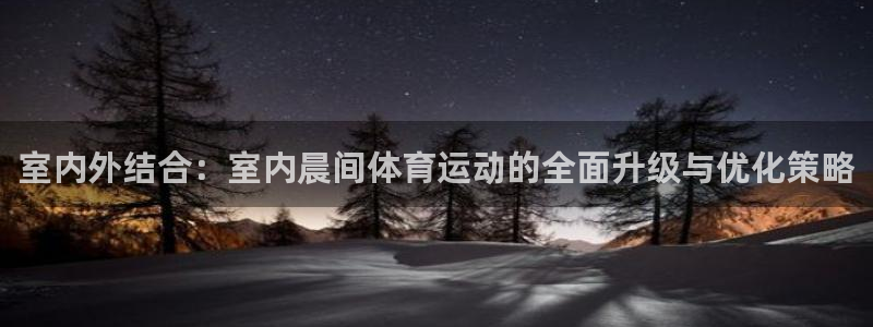 米兰体育登录：室内外结合：室内晨间体育运动的全面升级与优化策略