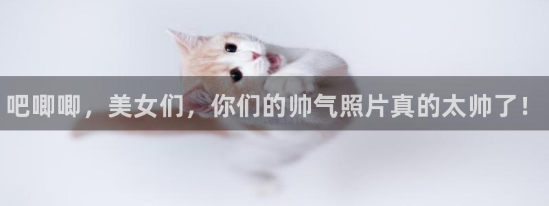 米兰体育.：吧唧唧，美女们，你们的帅气照片真的太帅了！