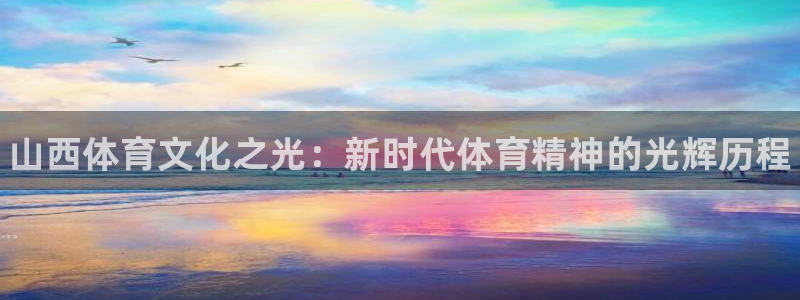 米兰体育官网：山西体育文化之光：新时代体育精神的光辉历程